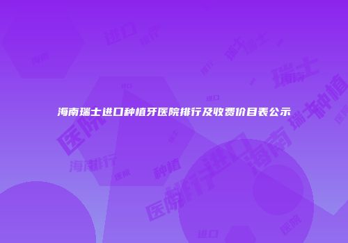 海南瑞士进口种植牙医院排行及收费价目表公示