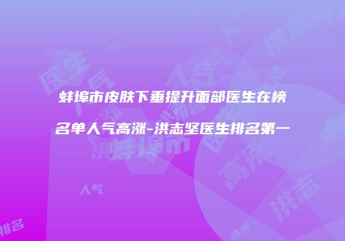 蚌埠市皮肤下垂提升面部医生在榜名单人气高涨-洪志坚医生排名第一