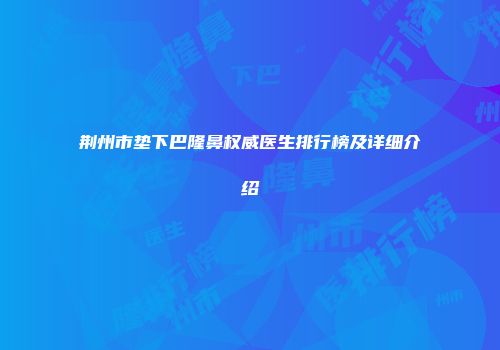 荆州市垫下巴隆鼻权威医生排行榜及详细介绍