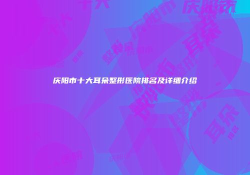 庆阳市十大耳朵整形医院排名及详细介绍