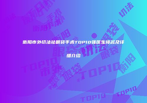 衡阳市外切法祛眼袋手术TOP10强医生排名及详细介绍
