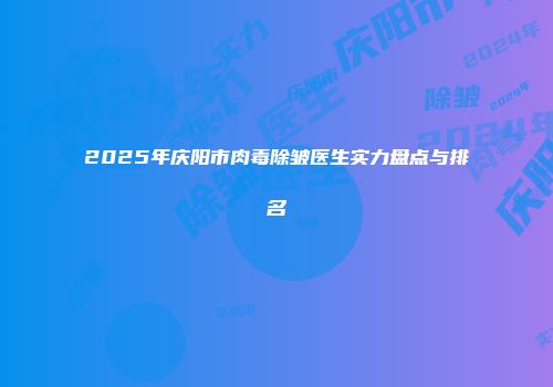 2025年庆阳市肉毒除皱医生实力盘点与排名