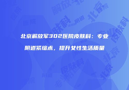 北京解放军302医院皮肤科：专业阴道紧缩术，提升女性生活质量