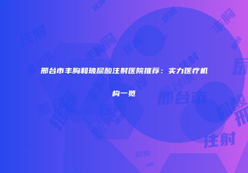 邢台市丰胸和玻尿酸注射医院推荐：实力医疗机构一览