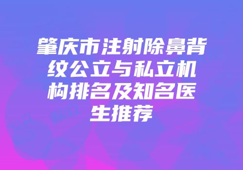 肇庆市注射除鼻背纹公立与私立机构排名及知名医生推荐