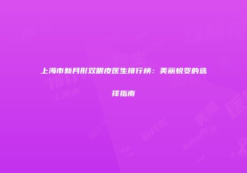 上海市新月形双眼皮医生排行榜：美丽蜕变的选择指南