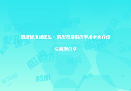 昭通崔汝相医生：畸形耳朵整形手术专家介绍与案例分享