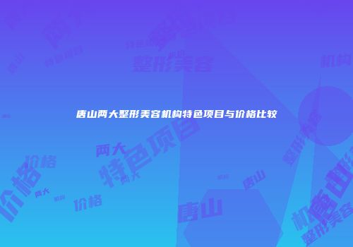 唐山两大整形美容机构特色项目与价格比较