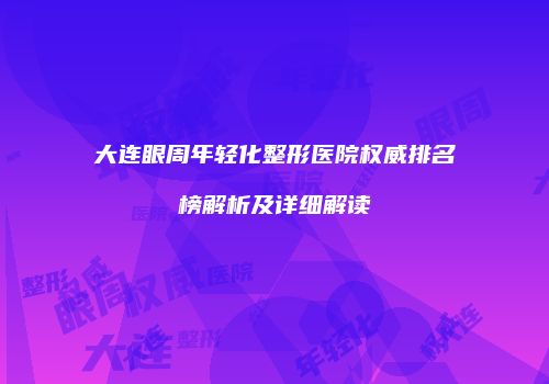 大连眼周年轻化整形医院权威排名榜解析及详细解读