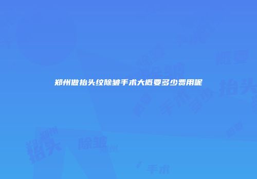 郑州做抬头纹除皱手术大概要多少费用呢