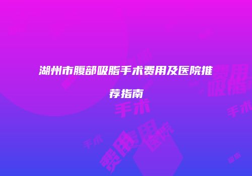 湖州市腹部吸脂手术费用及医院推荐指南
