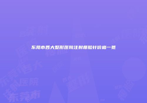 东莞市各大整形医院注射瘦脸针价格一览