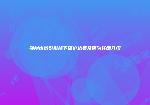 鄂州市微整形隆下巴价格表及医院详细介绍
