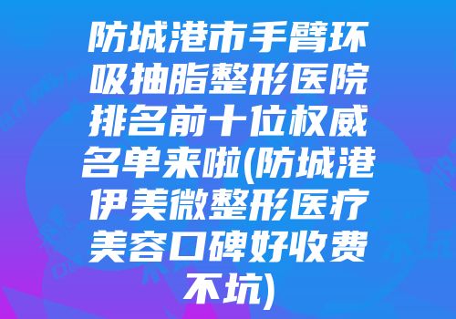 防城港市手臂环吸抽脂整形医院排名前十位权威名单来啦(防城港伊美微整形医疗美容口碑好收费不坑)
