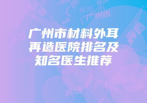 广州市材料外耳再造医院排名及知名医生推荐