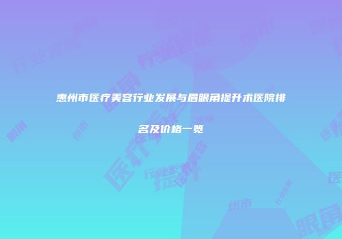 惠州市医疗美容行业发展与眉眼角提升术医院排名及价格一览