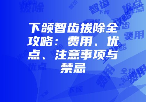 下颌智齿拔除全攻略：费用、优点、注意事项与禁忌