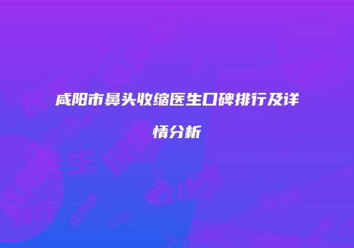 咸阳市鼻头收缩医生口碑排行及详情分析