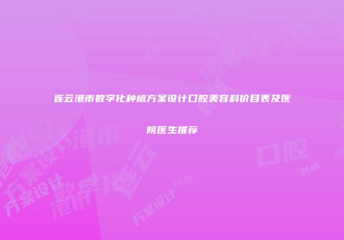 连云港市数字化种植方案设计口腔美容科价目表及医院医生推荐