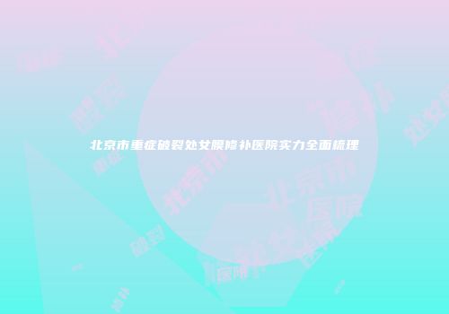 北京市重症破裂处女膜修补医院实力全面梳理