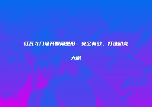 红瓦寺门诊开眼角整形：安全有效，打造明亮大眼