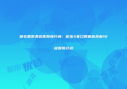湖北整形美容医院排行榜：优选5家口碑机构及前10名医院介绍