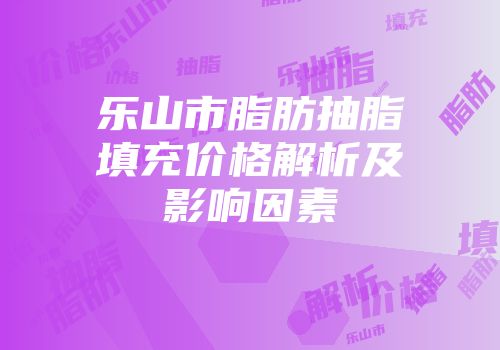 乐山市脂肪抽脂填充价格解析及影响因素