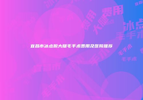宜昌市冰点脱大腿毛手术费用及医院推荐