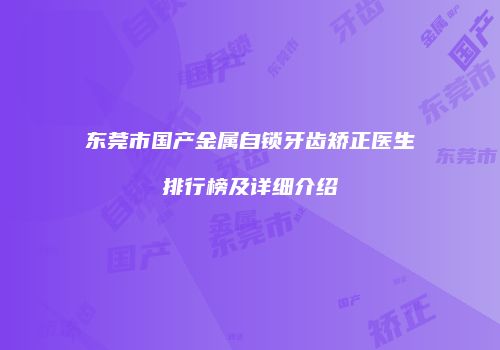 东莞市国产金属自锁牙齿矫正医生排行榜及详细介绍