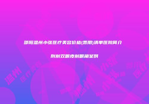 邵阳温州小张医疗美容价格(费用)清单医院简介 附割双眼皮割眼角案例