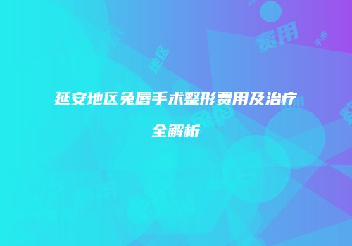 延安地区兔唇手术整形费用及治疗全解析