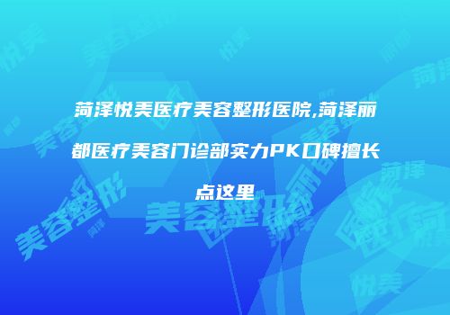 菏泽悦美医疗美容整形医院,菏泽丽都医疗美容门诊部实力PK口碑擅长点这里