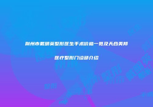 荆州市戴明英整形医生手术价格一览及天合美邦医疗整形门诊部介绍