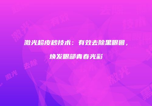 激光超皮秒技术：有效去除黑眼圈，焕发眼部青春光彩