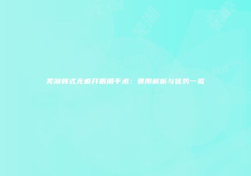 芜湖韩式无痕开眼角手术：费用解析与优势一览