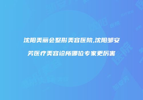 沈阳美丽会整形美容医院,沈阳邹安芳医疗美容诊所哪位专家更厉害