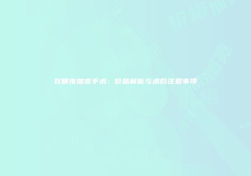 双眼皮加宽手术：价格解析与术后注意事项