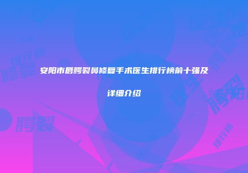 安阳市唇腭裂鼻修复手术医生排行榜前十强及详细介绍