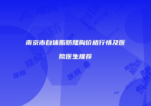南京市自体脂肪隆胸价格行情及医院医生推荐