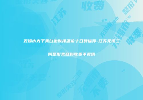无锡市光子美白嫩肤排名前十口碑推荐-江苏无锡二院整形美容科收费不贵哦