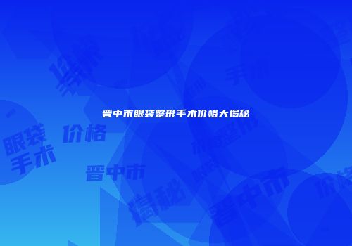 晋中市眼袋整形手术价格大揭秘