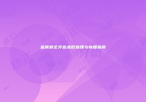 金属矫正牙齿术后处理与恢复指南