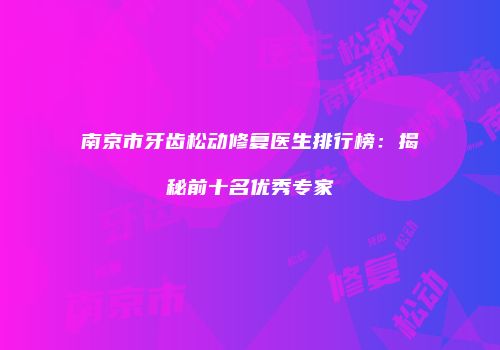 南京市牙齿松动修复医生排行榜：揭秘前十名优秀专家