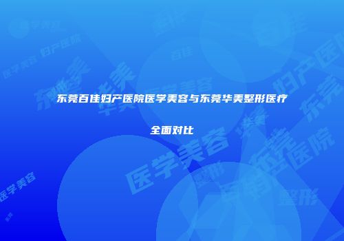 东莞百佳妇产医院医学美容与东莞华美整形医疗全面对比