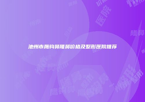 池州市鹰钩鼻隆鼻价格及整形医院推荐