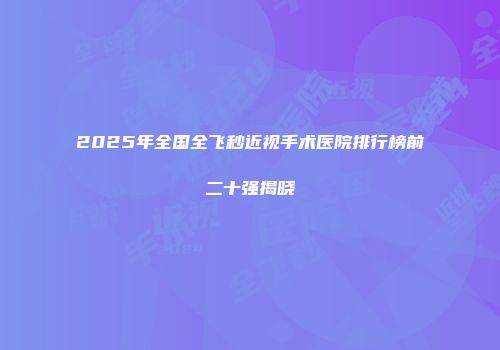 2025年全国全飞秒近视手术医院排行榜前二十强揭晓