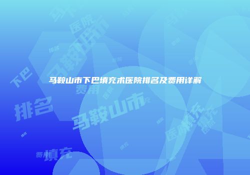 马鞍山市下巴填充术医院排名及费用详解