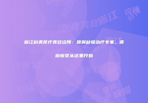 丽江科美医疗美容诊所：鼻翼缺损治疗专家，美丽蜕变从这里开始