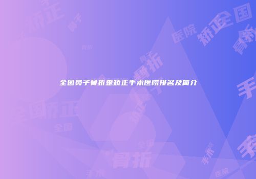 全国鼻子骨折歪矫正手术医院排名及简介