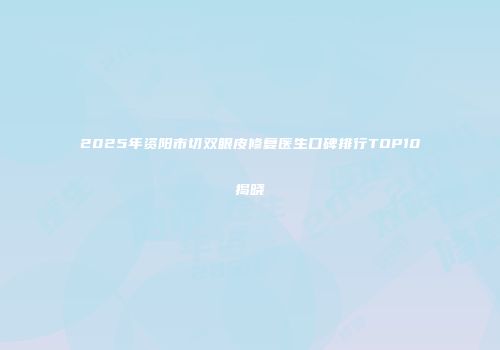 2025年资阳市切双眼皮修复医生口碑排行TOP10揭晓